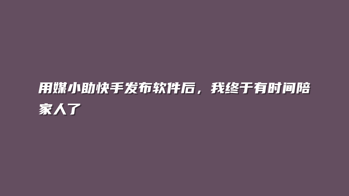 用媒小助快手发布软件后，我终于有时间陪家人了