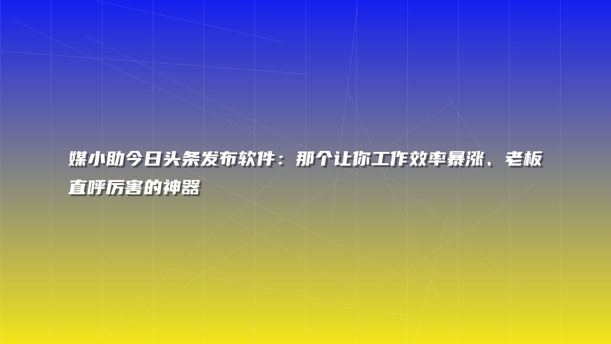 媒小助今日头条发布软件：那个让你工作效率暴涨、老板直呼厉害的神器