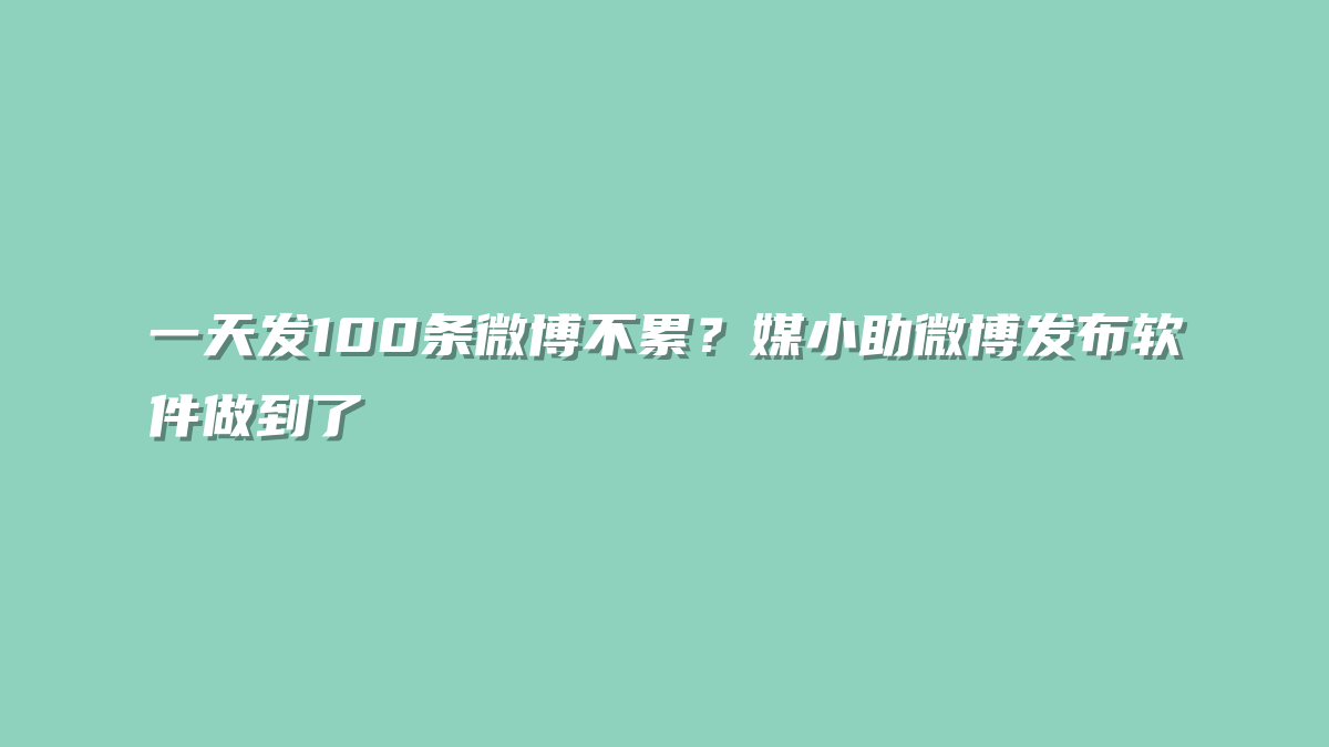 一天发100条微博不累？媒小助微博发布软件做到了