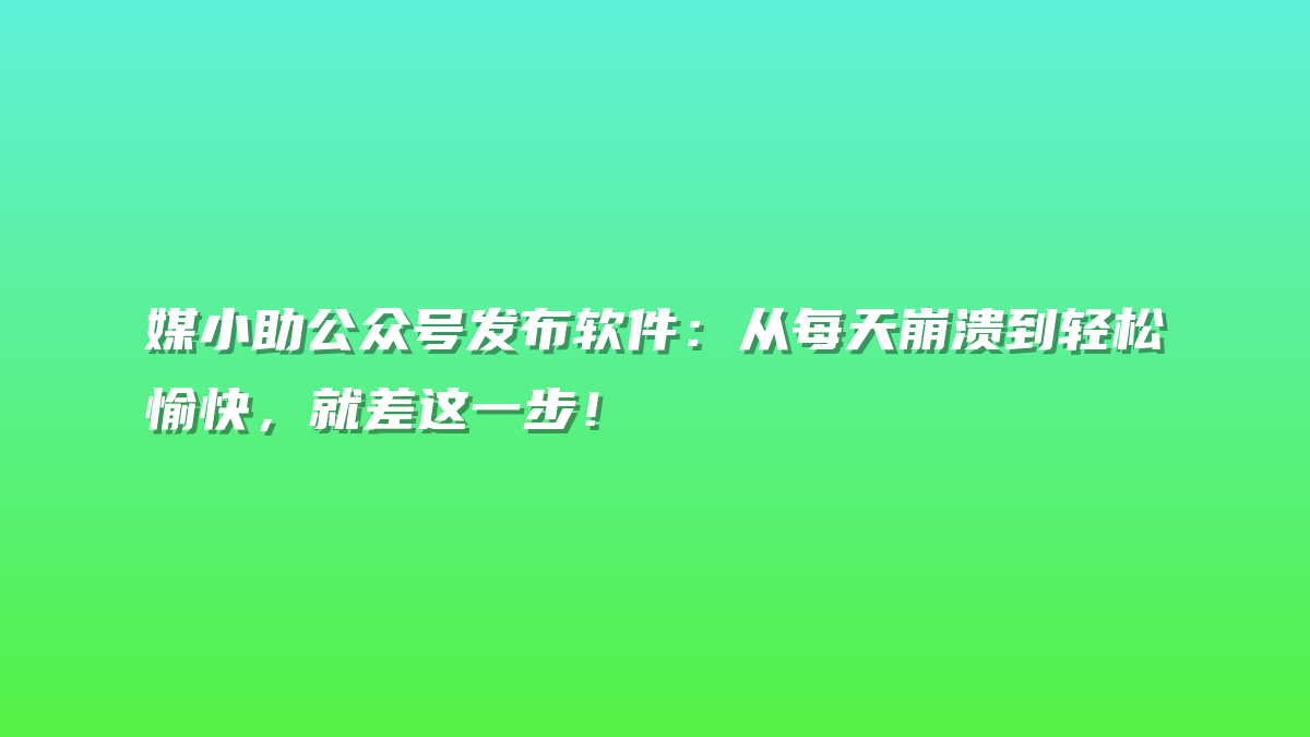 媒小助公众号发布软件：从每天崩溃到轻松愉快，就差这一步！