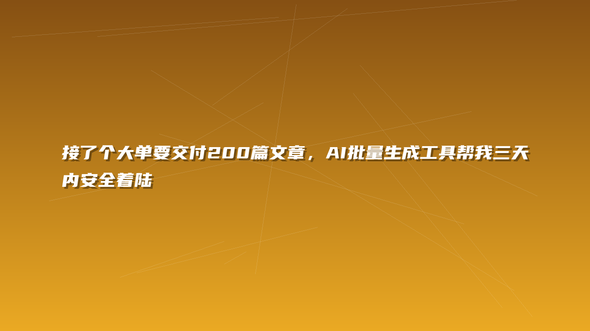接了个大单要交付200篇文章，AI批量生成工具帮我三天内安全着陆