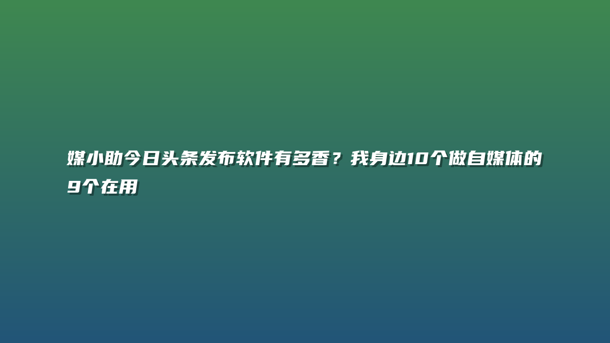 媒小助今日头条发布软件有多香？我身边10个做自媒体的9个在用