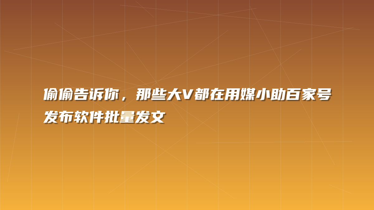 偷偷告诉你，那些大V都在用媒小助百家号发布软件批量发文