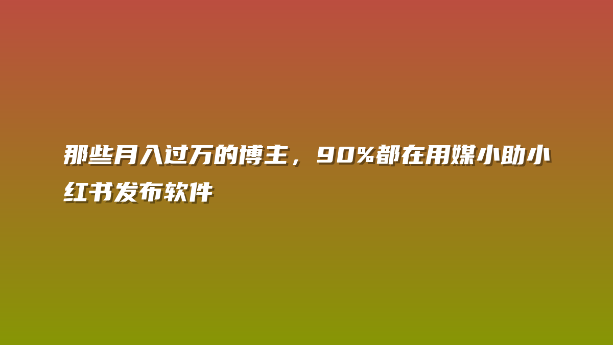 那些月入过万的博主，90%都在用媒小助小红书发布软件