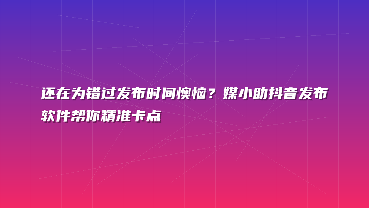 还在为错过发布时间懊恼？媒小助抖音发布软件帮你精准卡点
