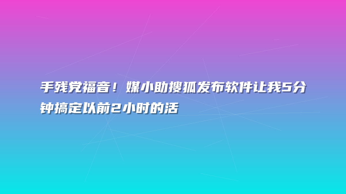 手残党福音！媒小助搜狐发布软件让我5分钟搞定以前2小时的活