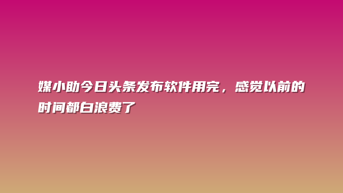 媒小助今日头条发布软件用完，感觉以前的时间都白浪费了
