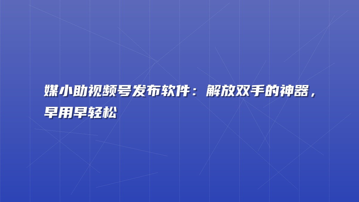 媒小助视频号发布软件：解放双手的神器，早用早轻松