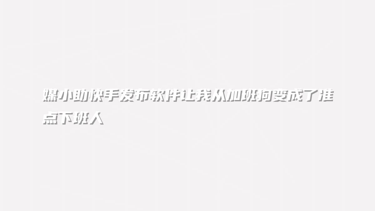 媒小助快手发布软件让我从加班狗变成了准点下班人