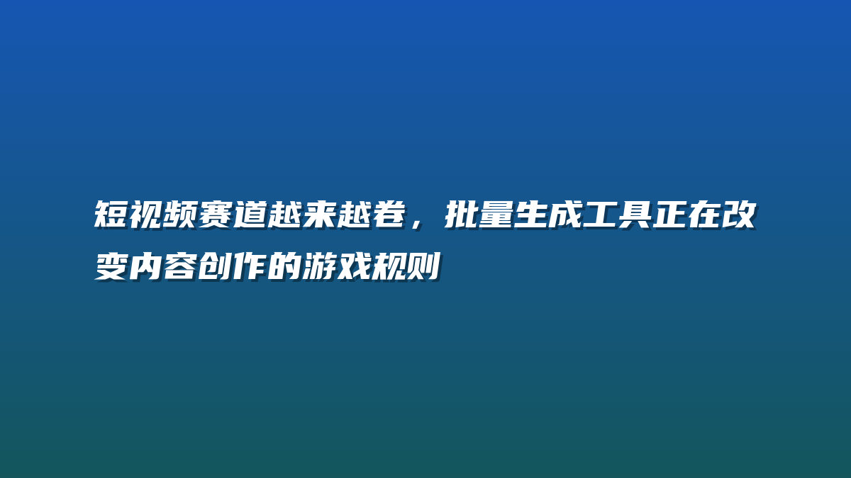 短视频赛道越来越卷，批量生成工具正在改变内容创作的游戏规则