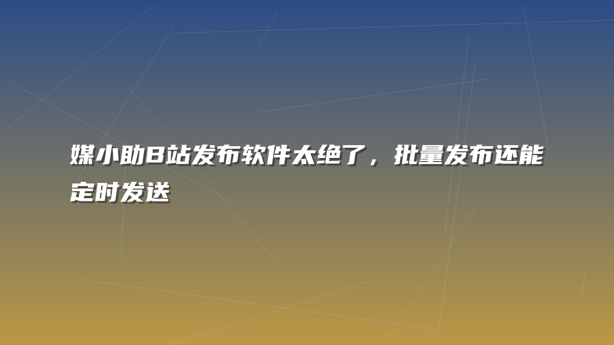 媒小助B站发布软件太绝了，批量发布还能定时发送