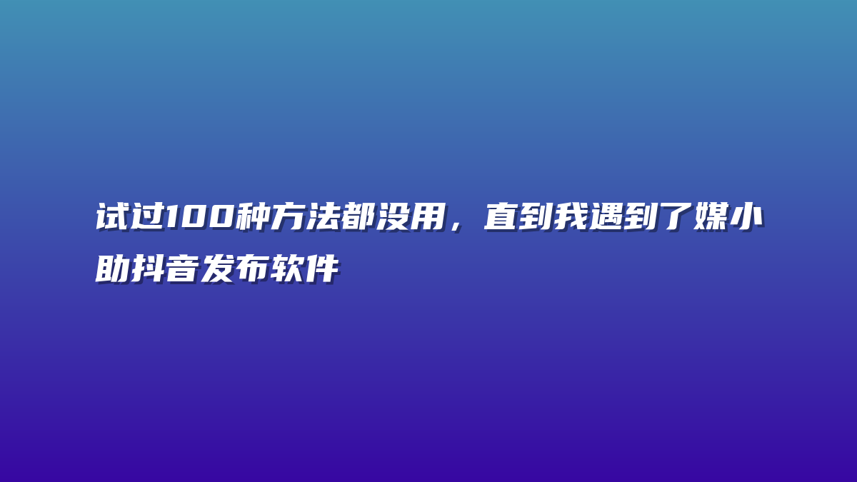 试过100种方法都没用，直到我遇到了媒小助抖音发布软件