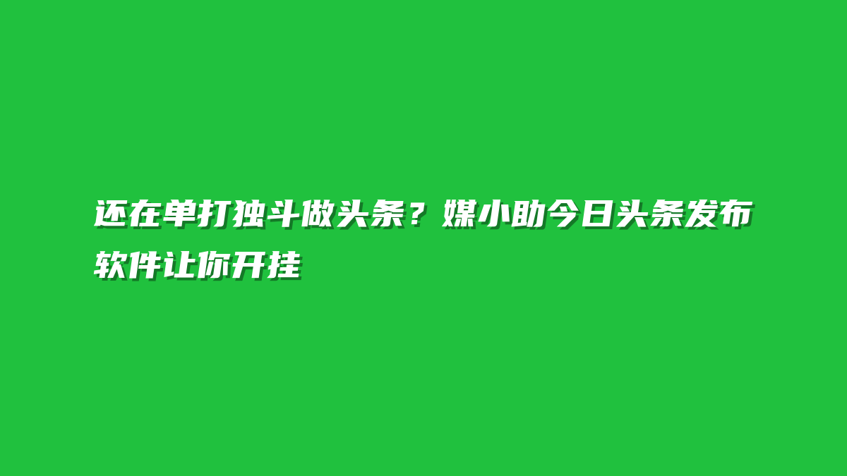 还在单打独斗做头条？媒小助今日头条发布软件让你开挂