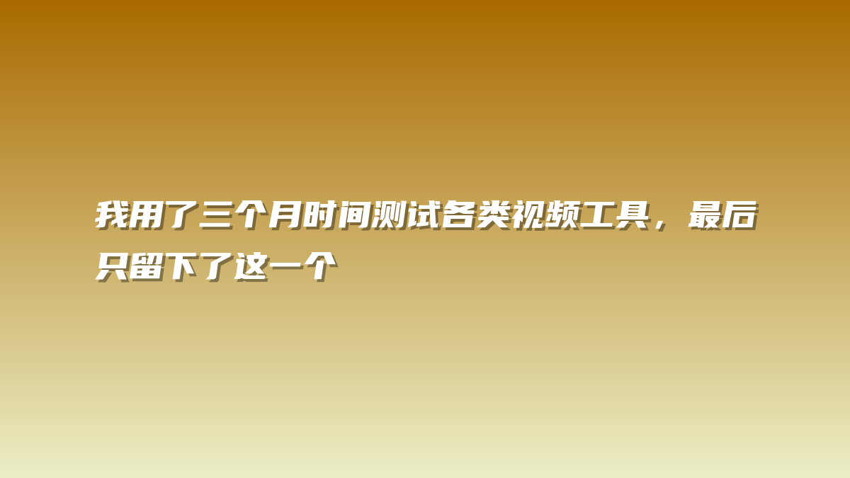 我用了三个月时间测试各类视频工具，最后只留下了这一个
