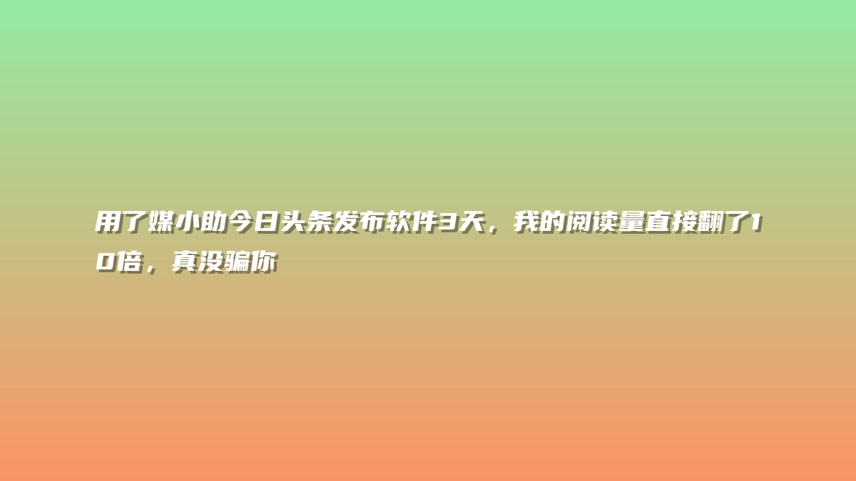 用了媒小助今日头条发布软件3天，我的阅读量直接翻了10倍，真没骗你