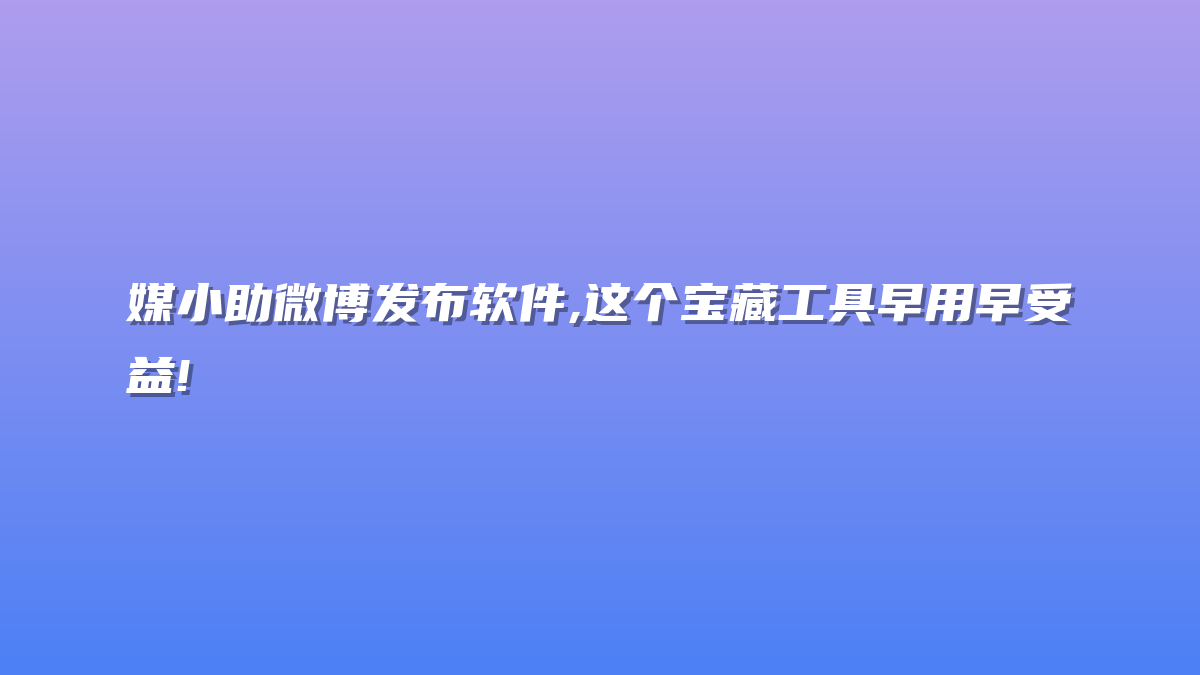媒小助微博发布软件,这个宝藏工具早用早受益!