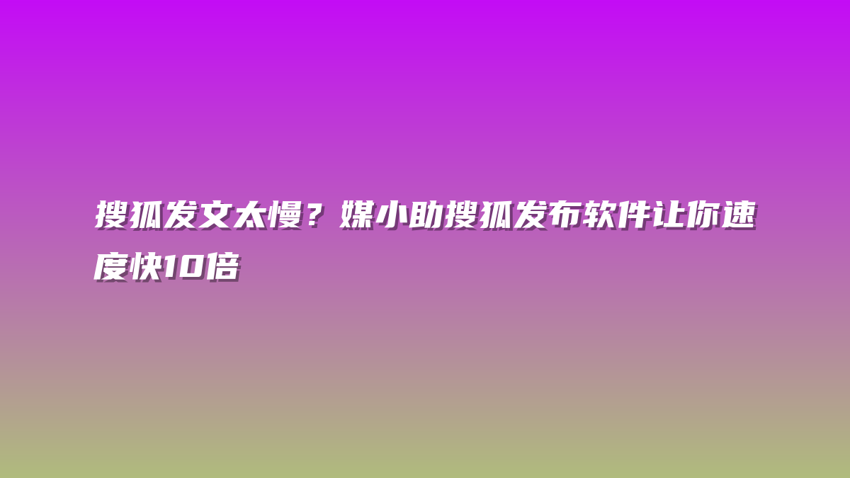 搜狐发文太慢？媒小助搜狐发布软件让你速度快10倍