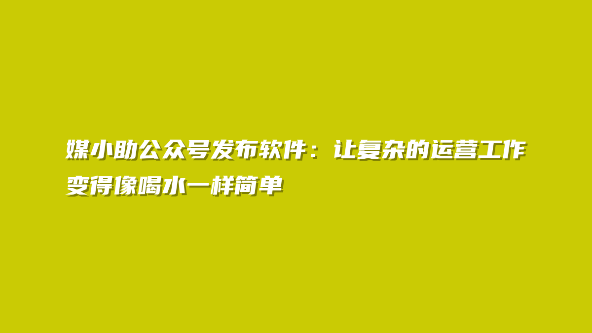 媒小助公众号发布软件：让复杂的运营工作变得像喝水一样简单