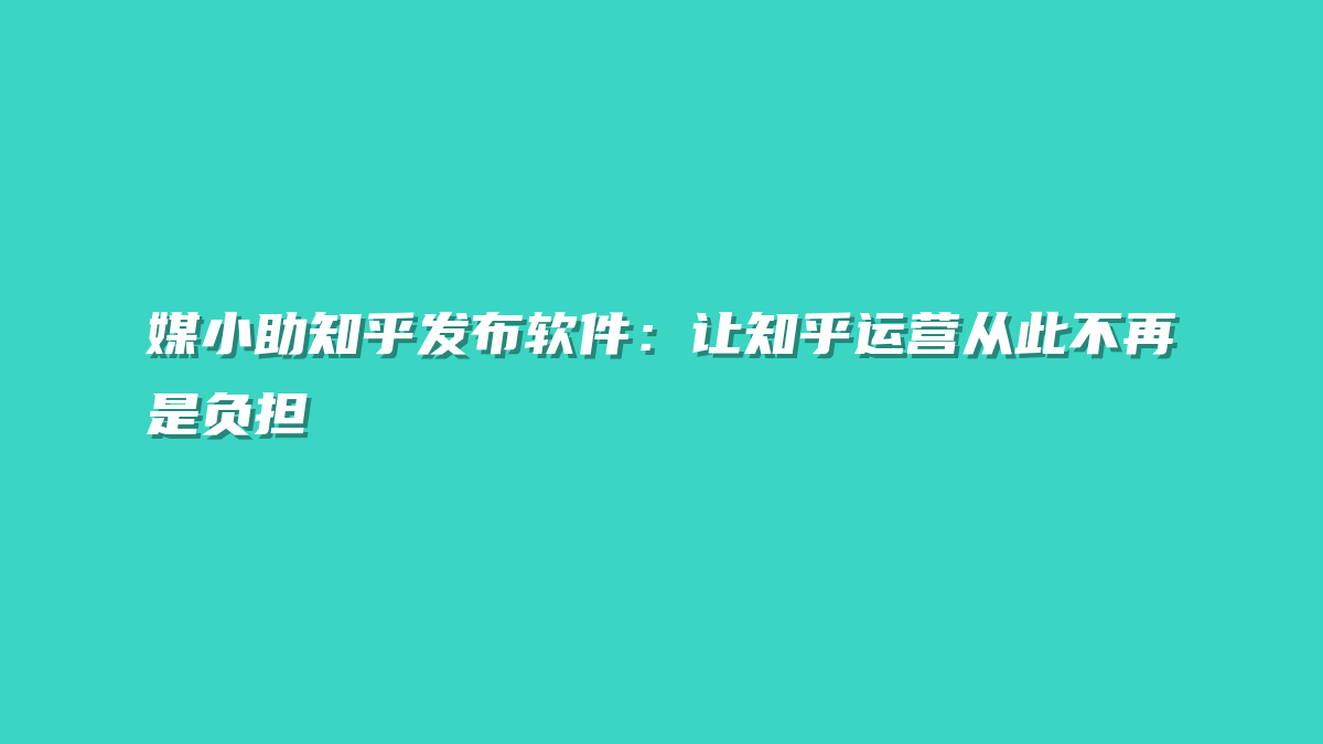 媒小助知乎发布软件：让知乎运营从此不再是负担