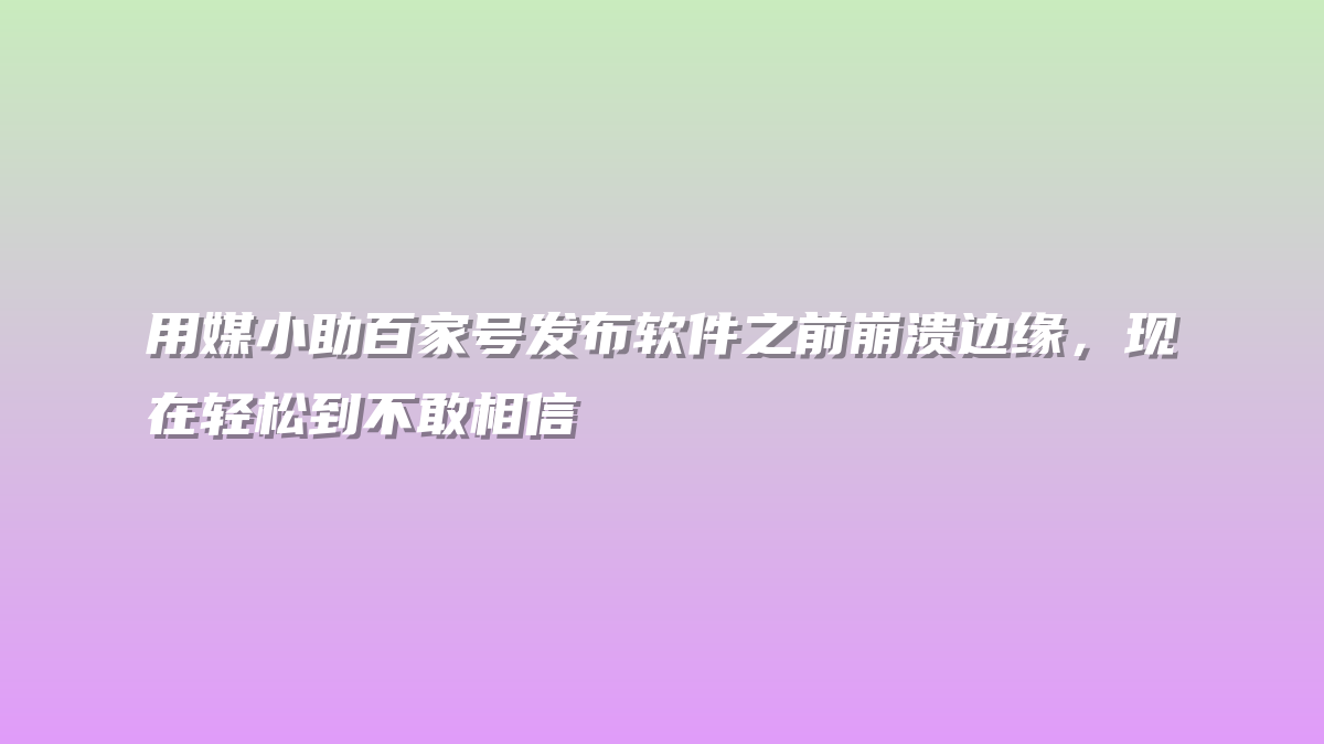 用媒小助百家号发布软件之前崩溃边缘，现在轻松到不敢相信