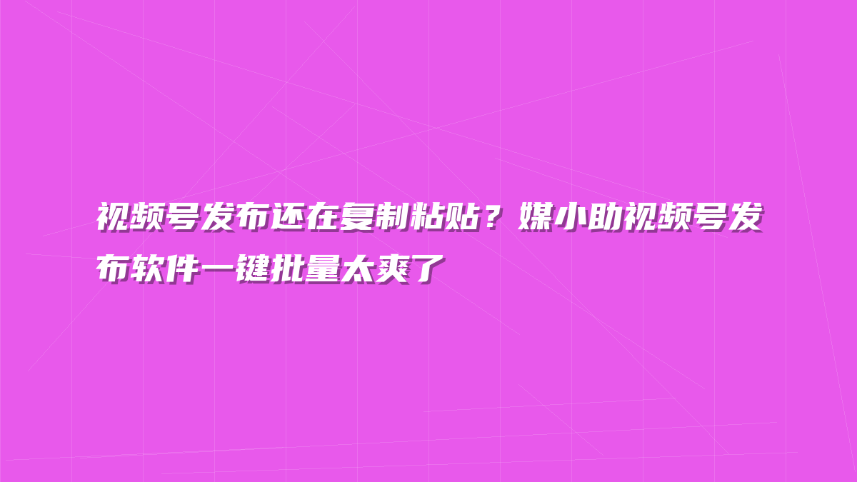 视频号发布还在复制粘贴？媒小助视频号发布软件一键批量太爽了