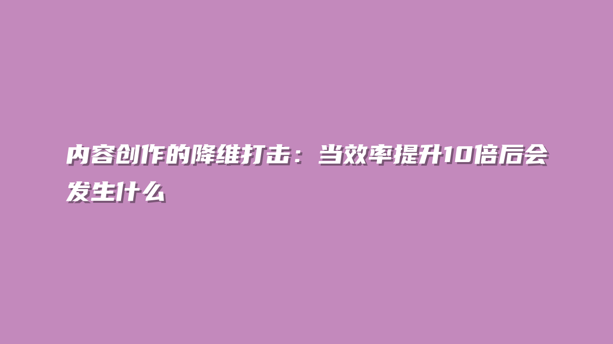 内容创作的降维打击：当效率提升10倍后会发生什么