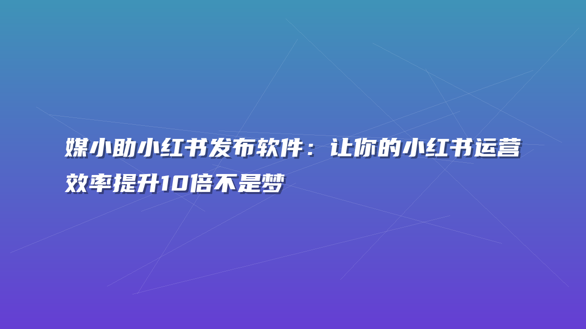 媒小助小红书发布软件：让你的小红书运营效率提升10倍不是梦