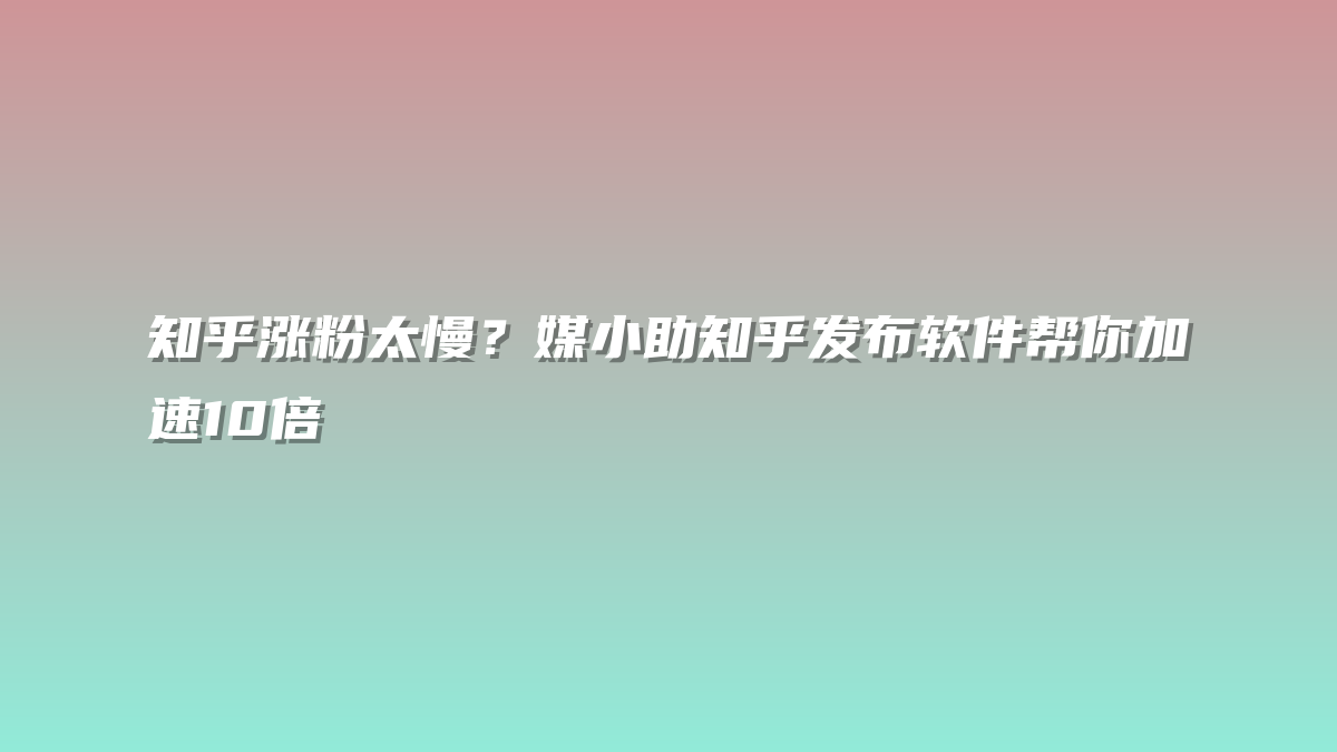 知乎涨粉太慢？媒小助知乎发布软件帮你加速10倍