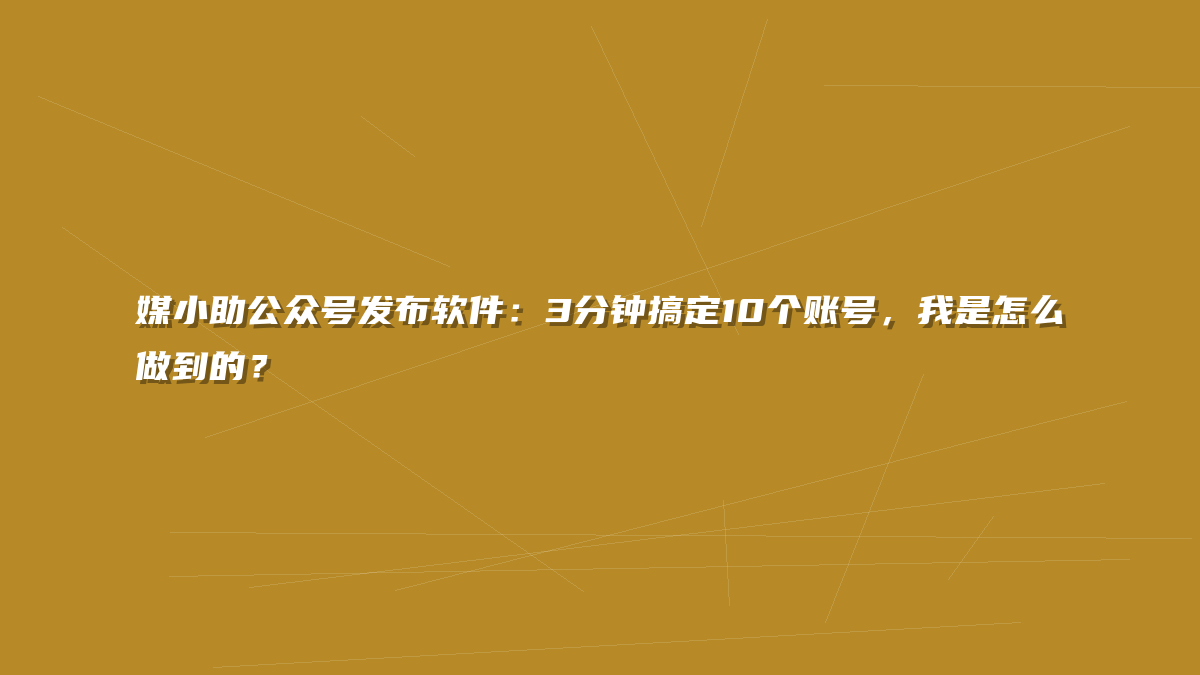 媒小助公众号发布软件：3分钟搞定10个账号，我是怎么做到的？