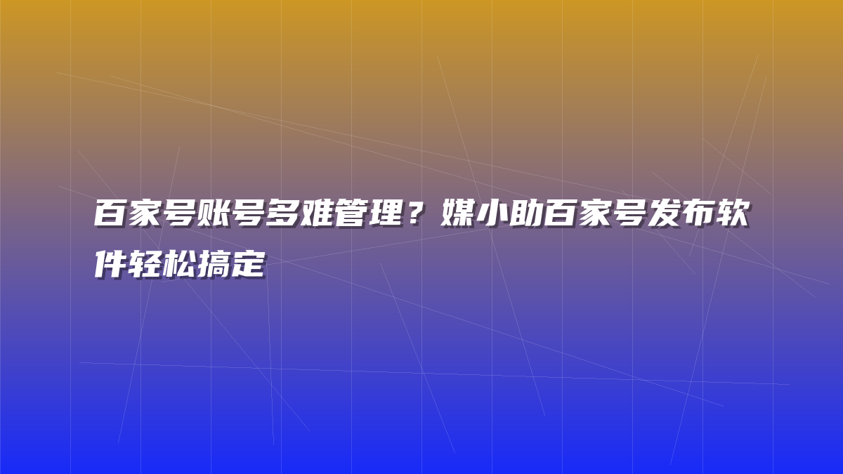 百家号账号多难管理？媒小助百家号发布软件轻松搞定