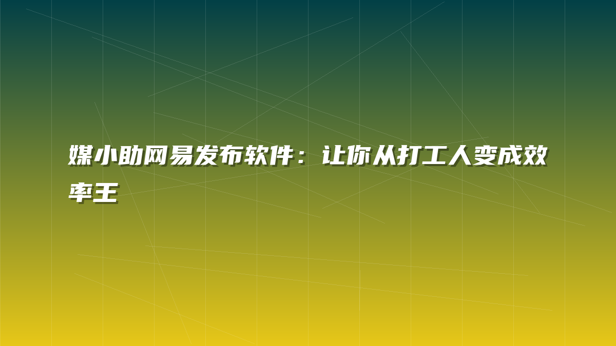 媒小助网易发布软件：让你从打工人变成效率王