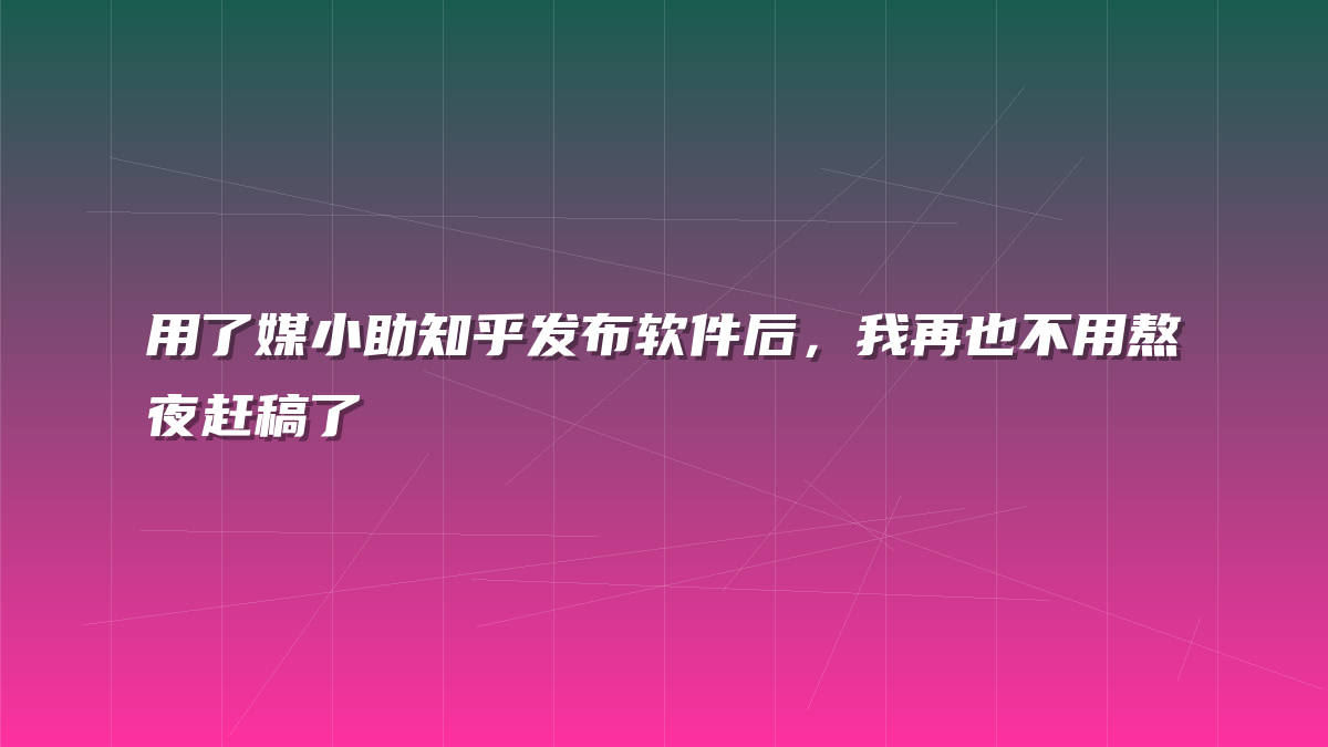 用了媒小助知乎发布软件后，我再也不用熬夜赶稿了