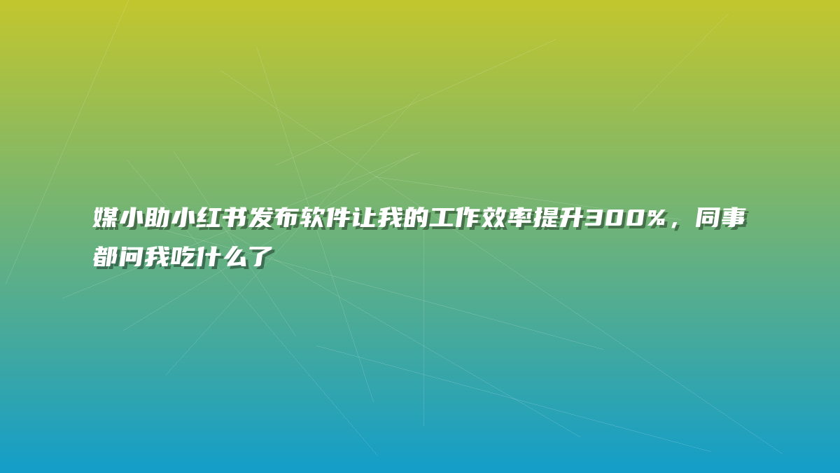 媒小助小红书发布软件让我的工作效率提升300%，同事都问我吃什么了
