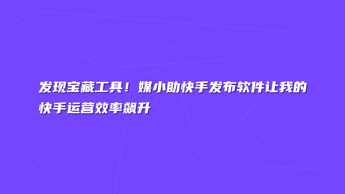 发现宝藏工具！媒小助快手发布软件让我的快手运营效率飙升