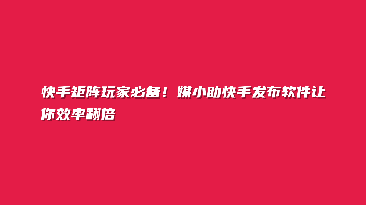 快手矩阵玩家必备！媒小助快手发布软件让你效率翻倍