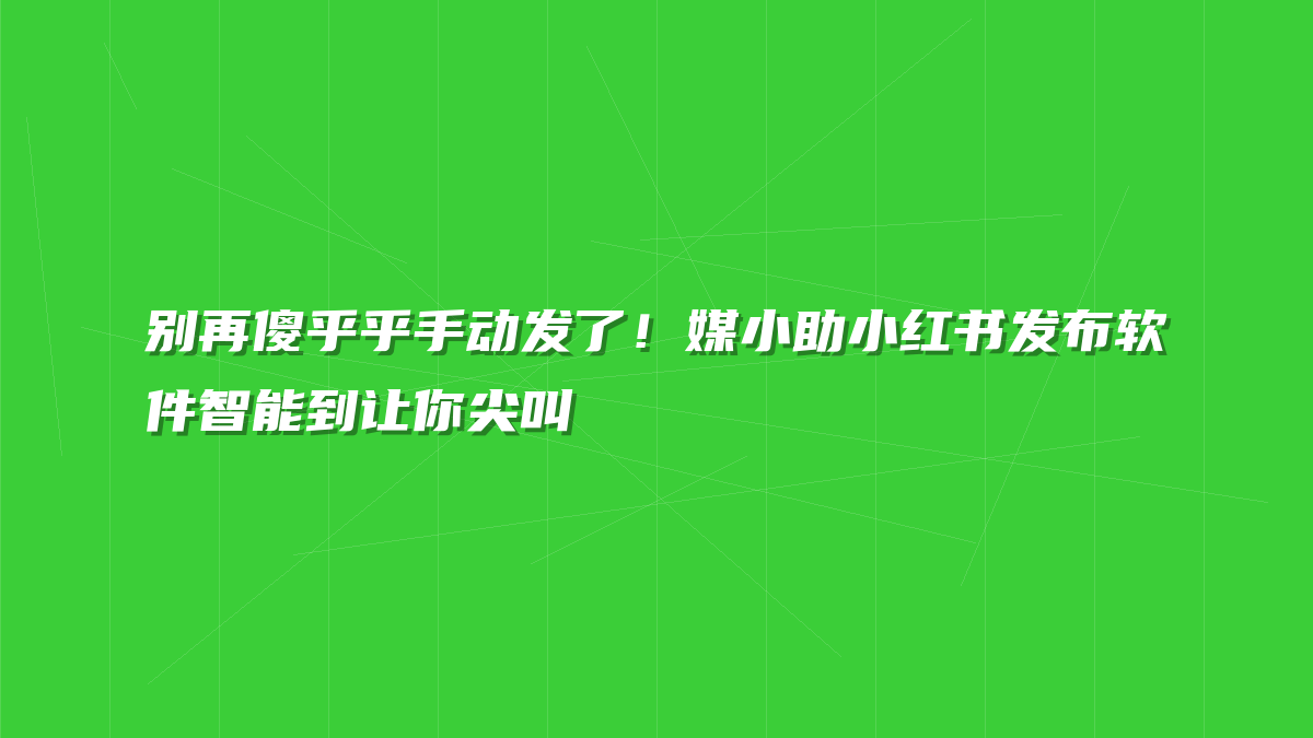 别再傻乎乎手动发了！媒小助小红书发布软件智能到让你尖叫