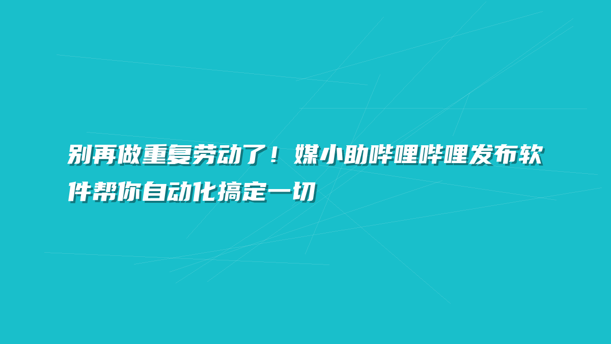 别再做重复劳动了！媒小助哔哩哔哩发布软件帮你自动化搞定一切