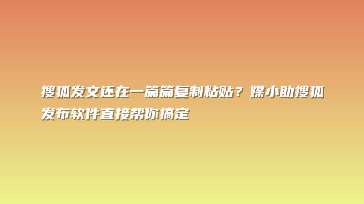 搜狐发文还在一篇篇复制粘贴？媒小助搜狐发布软件直接帮你搞定