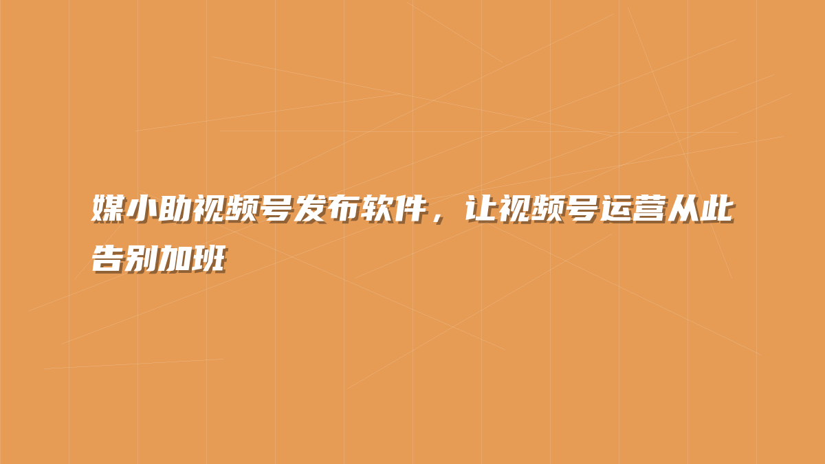 媒小助视频号发布软件，让视频号运营从此告别加班