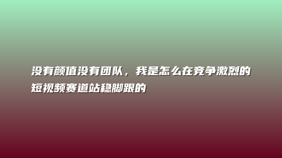 没有颜值没有团队，我是怎么在竞争激烈的短视频赛道站稳脚跟的