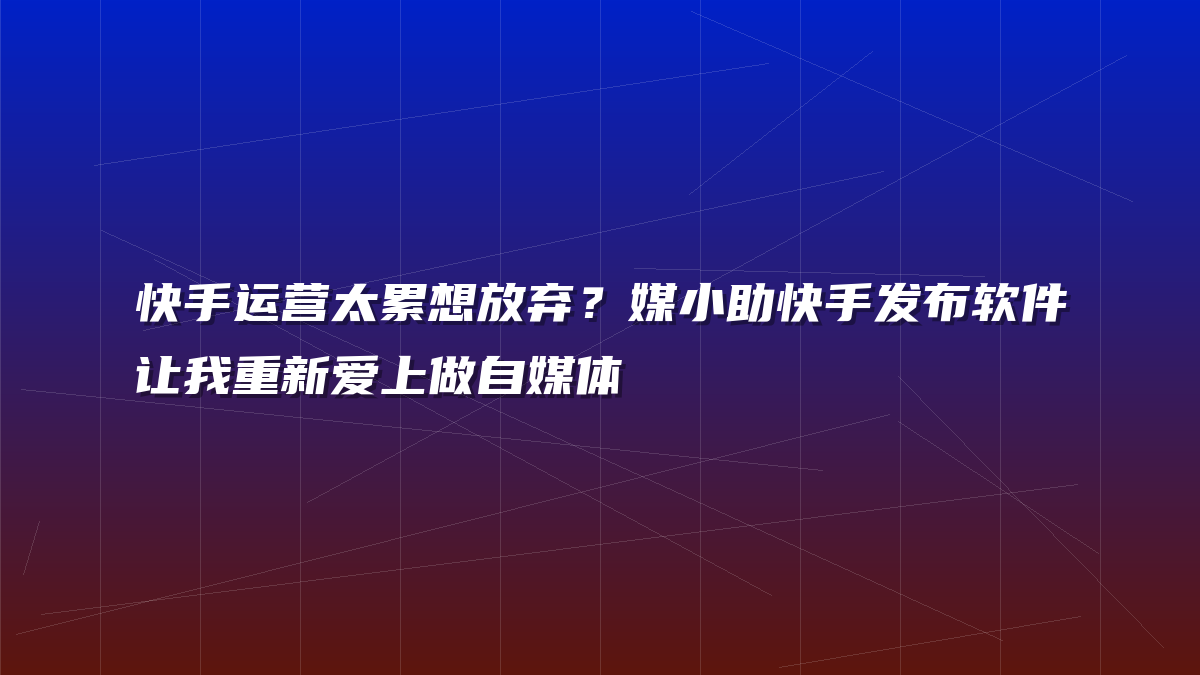 快手运营太累想放弃？媒小助快手发布软件让我重新爱上做自媒体