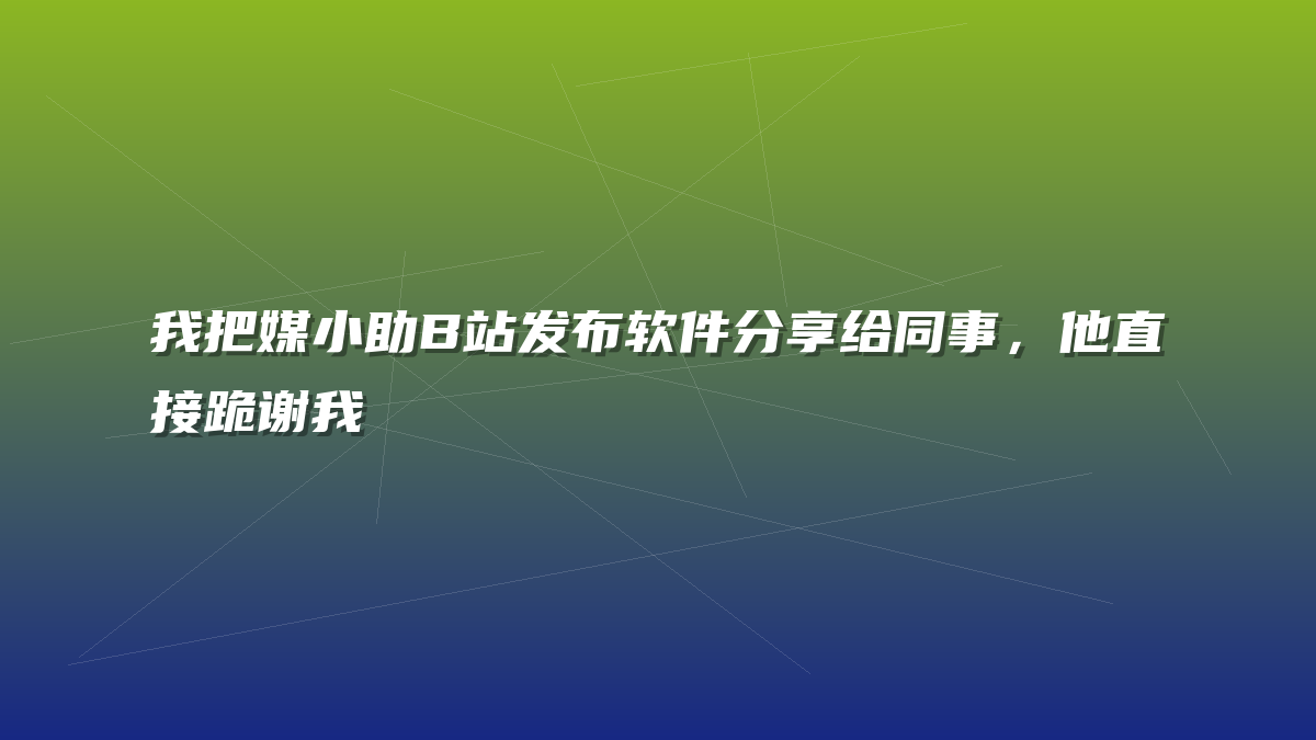 我把媒小助B站发布软件分享给同事，他直接跪谢我
