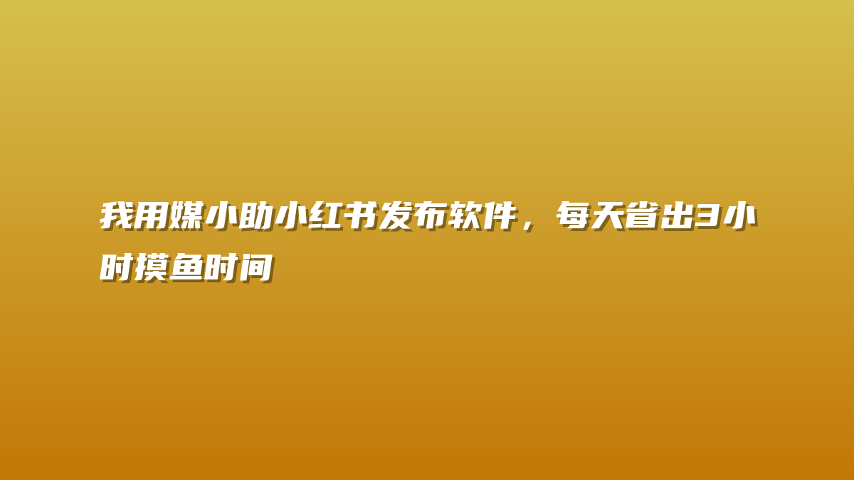 我用媒小助小红书发布软件，每天省出3小时摸鱼时间