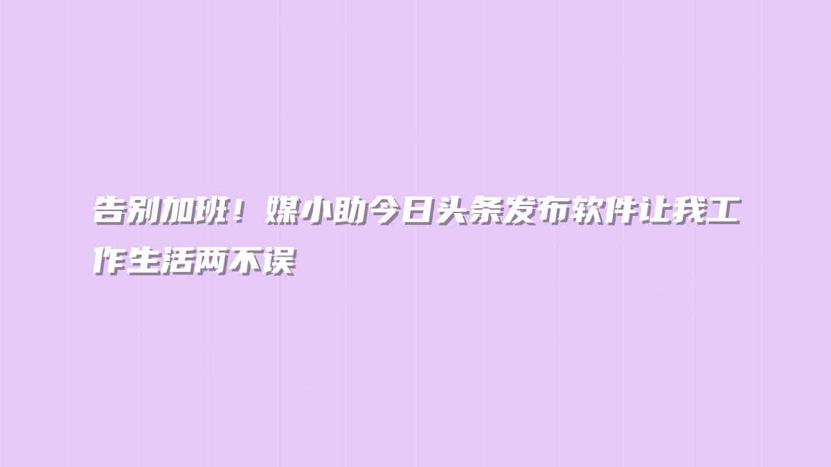 告别加班！媒小助今日头条发布软件让我工作生活两不误