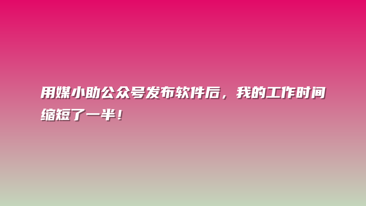 用媒小助公众号发布软件后，我的工作时间缩短了一半！