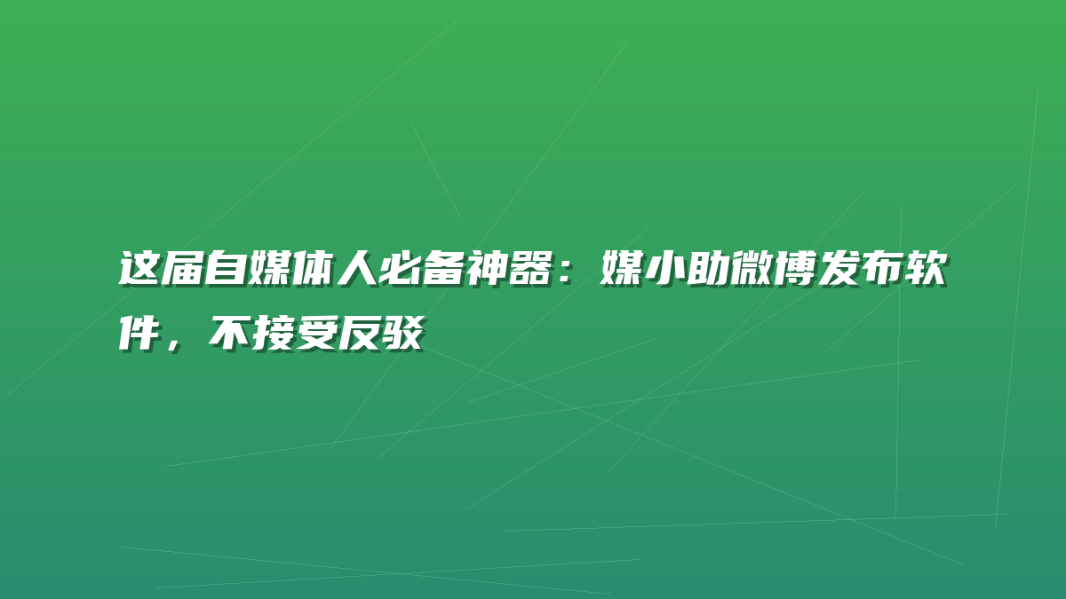 这届自媒体人必备神器：媒小助微博发布软件，不接受反驳