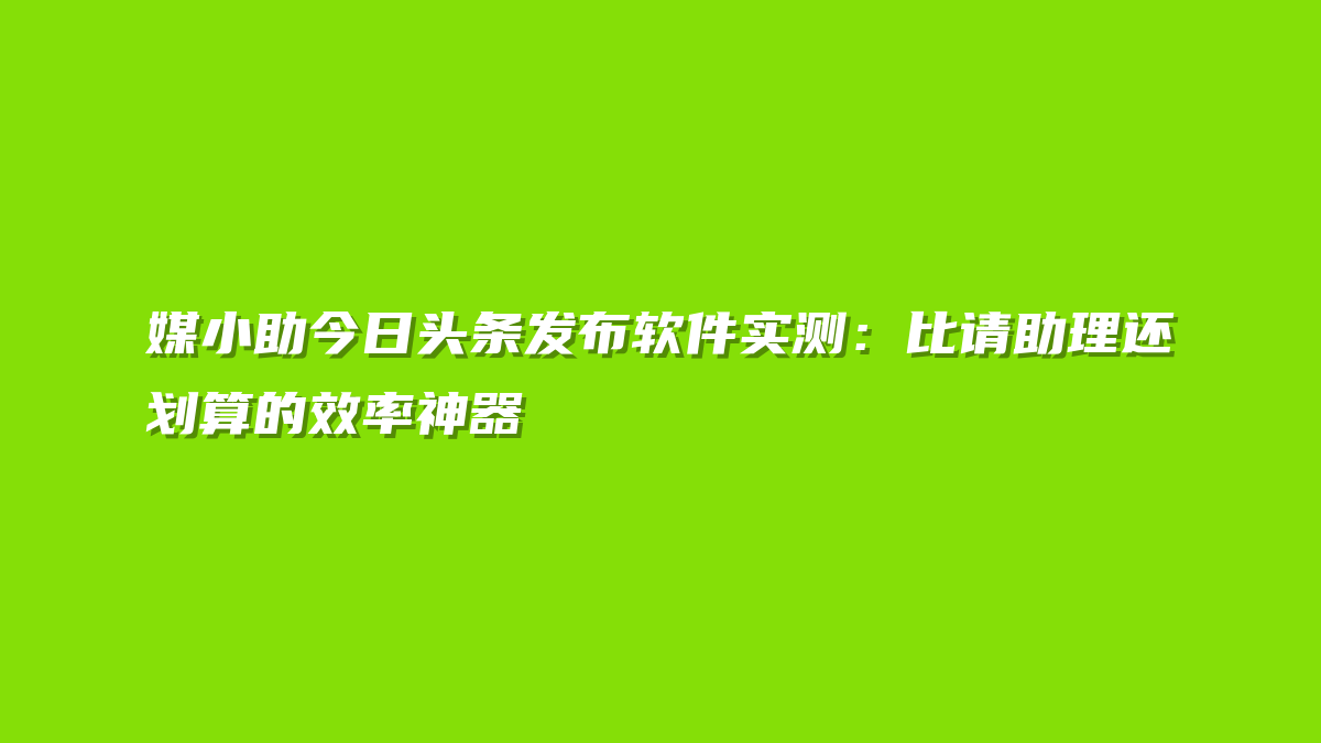 媒小助今日头条发布软件实测：比请助理还划算的效率神器