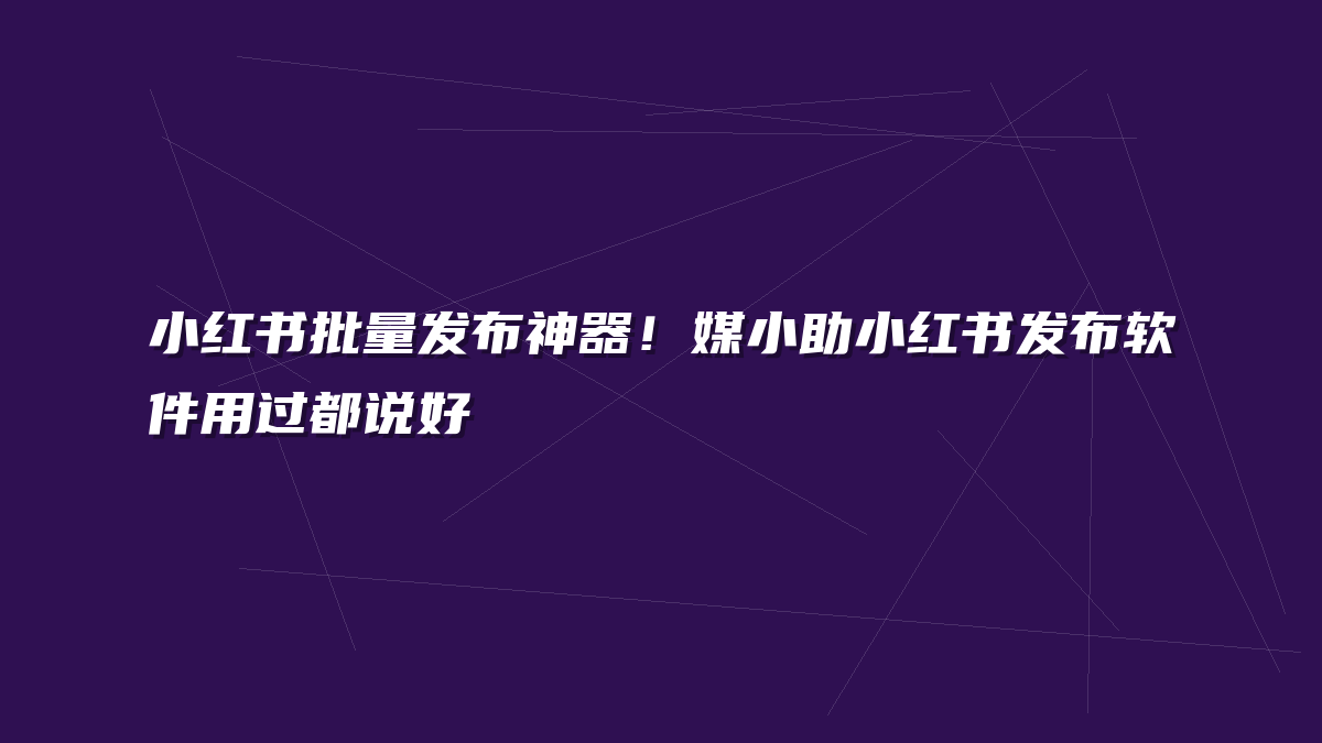 小红书批量发布神器！媒小助小红书发布软件用过都说好