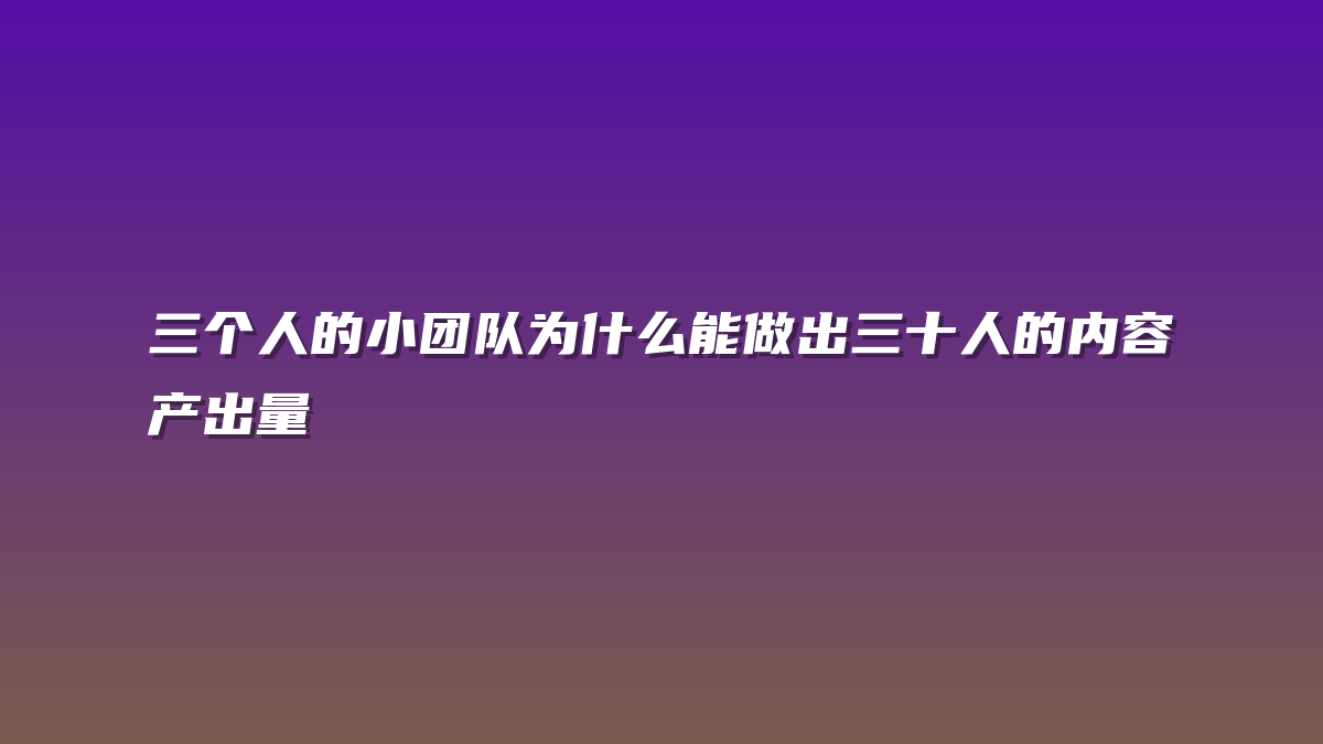 三个人的小团队为什么能做出三十人的内容产出量