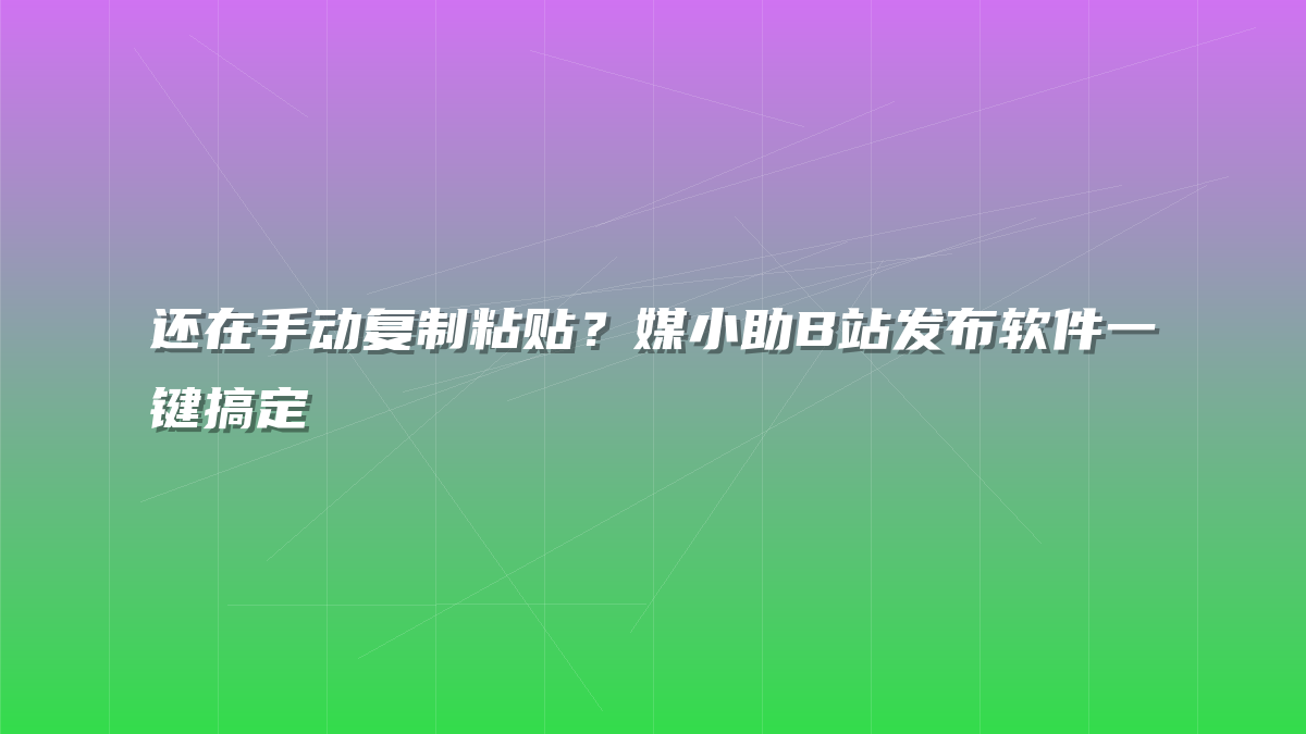 还在手动复制粘贴？媒小助B站发布软件一键搞定
